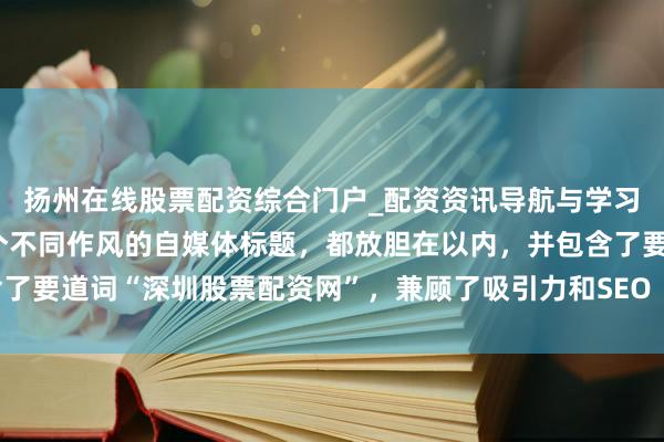 扬州在线股票配资综合门户_配资资讯导航与学习入口 好的，这里有几个不同作风的自媒体标题，都放胆在以内，并包含了要道词“深圳股票配资网”，兼顾了吸引力和SEO（搜索引擎优化）需求：