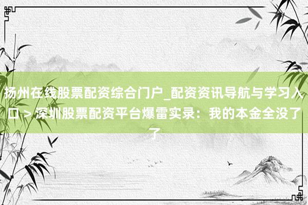 扬州在线股票配资综合门户_配资资讯导航与学习入口 > 深圳股票配资平台爆雷实录:我的本金全没了