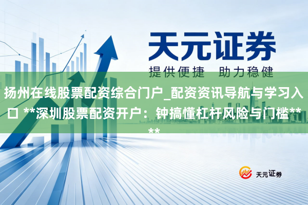 扬州在线股票配资综合门户_配资资讯导航与学习入口 **深圳股票配资开户:钟搞懂杠杆风险与门槛**