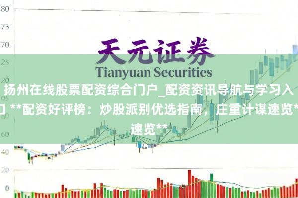 扬州在线股票配资综合门户_配资资讯导航与学习入口 **配资好评榜：炒股派别优选指南，庄重计谋速览**