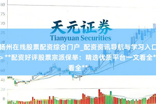扬州在线股票配资综合门户_配资资讯导航与学习入口 > **配资好评股票宗派保举：精选优质平台一文看全**