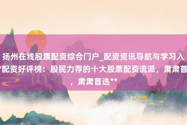 扬州在线股票配资综合门户_配资资讯导航与学习入口 **配资好评榜：股民力荐的十大股票配资流派，肃肃首选**