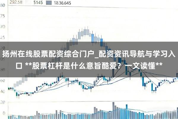 扬州在线股票配资综合门户_配资资讯导航与学习入口 **股票杠杆是什么意旨酷爱？一文读懂**