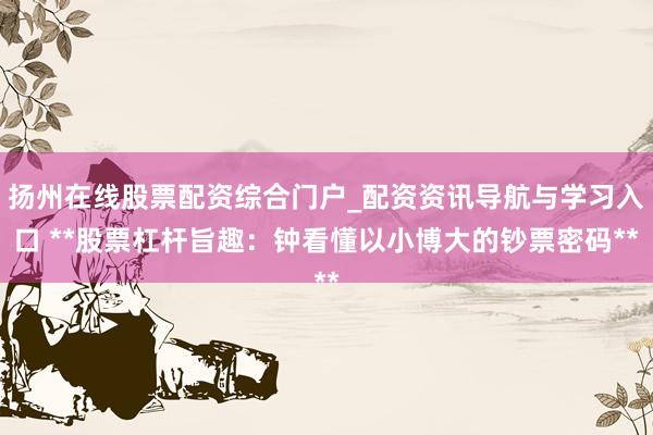 扬州在线股票配资综合门户_配资资讯导航与学习入口 **股票杠杆旨趣：钟看懂以小博大的钞票密码**