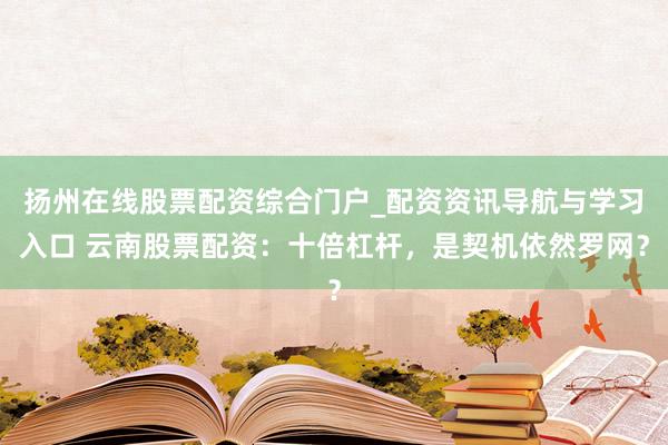 扬州在线股票配资综合门户_配资资讯导航与学习入口 云南股票配资：十倍杠杆，是契机依然罗网？