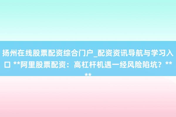扬州在线股票配资综合门户_配资资讯导航与学习入口 **阿里股票配资：高杠杆机遇一经风险陷坑？**