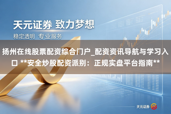 扬州在线股票配资综合门户_配资资讯导航与学习入口 **安全炒股配资派别：正规实盘平台指南**