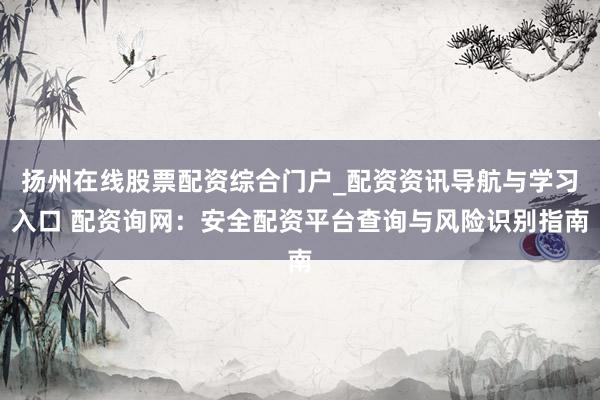 扬州在线股票配资综合门户_配资资讯导航与学习入口 配资询网：安全配资平台查询与风险识别指南