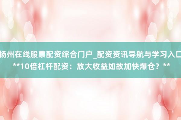 扬州在线股票配资综合门户_配资资讯导航与学习入口 **10倍杠杆配资：放大收益如故加快爆仓？**