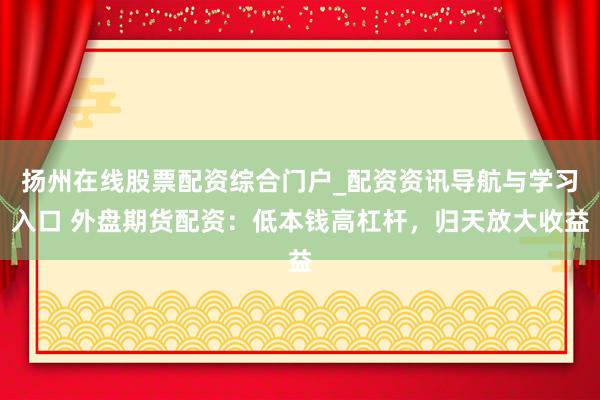扬州在线股票配资综合门户_配资资讯导航与学习入口 外盘期货配资：低本钱高杠杆，归天放大收益
