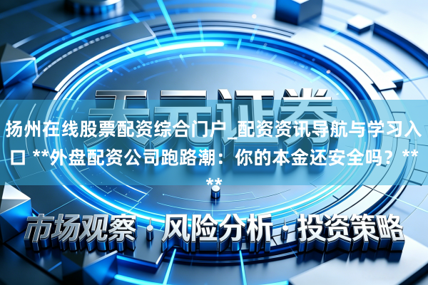 扬州在线股票配资综合门户_配资资讯导航与学习入口 **外盘配资公司跑路潮：你的本金还安全吗？**