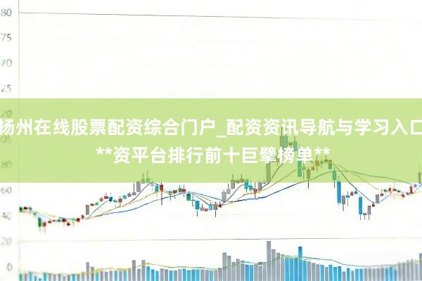 扬州在线股票配资综合门户_配资资讯导航与学习入口 **资平台排行前十巨擘榜单**
