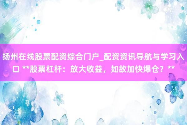 扬州在线股票配资综合门户_配资资讯导航与学习入口 **股票杠杆：放大收益，如故加快爆仓？**