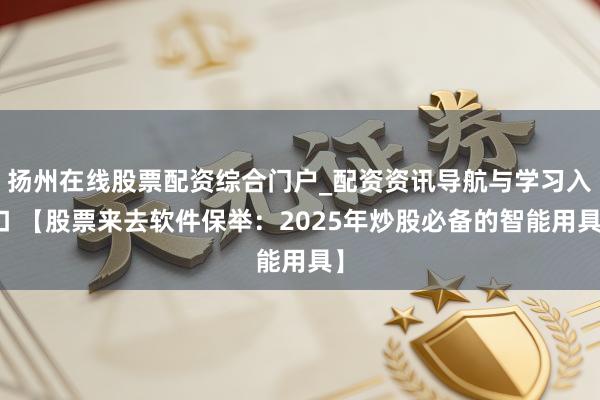 扬州在线股票配资综合门户_配资资讯导航与学习入口 【股票来去软件保举：2025年炒股必备的智能用具】