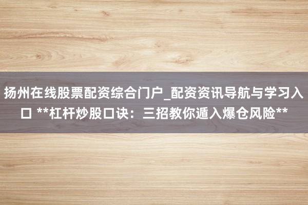 扬州在线股票配资综合门户_配资资讯导航与学习入口 **杠杆炒股口诀:三招教你遁入爆仓风险**