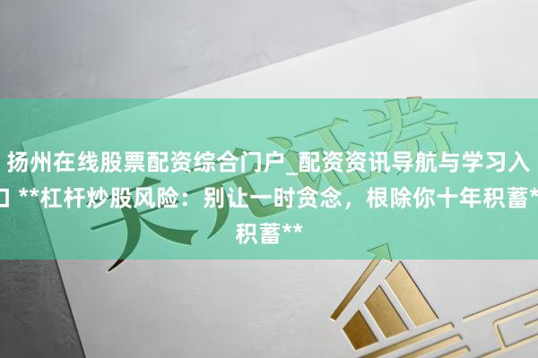 扬州在线股票配资综合门户_配资资讯导航与学习入口 **杠杆炒股风险：别让一时贪念，根除你十年积蓄**