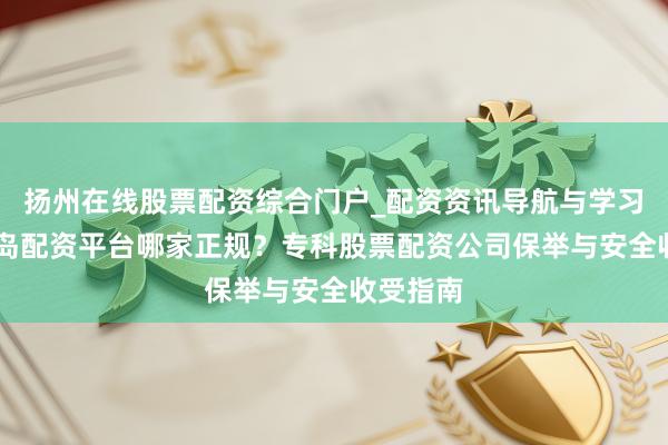 扬州在线股票配资综合门户_配资资讯导航与学习入口 青岛配资平台哪家正规？专科股票配资公司保举与安全收受指南