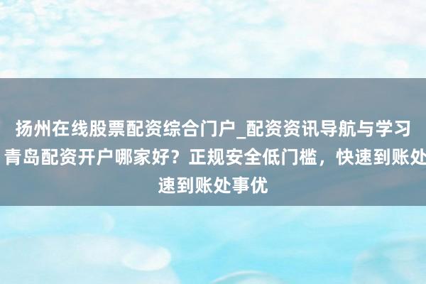 扬州在线股票配资综合门户_配资资讯导航与学习入口 青岛配资开户哪家好?正规安全低门槛,快速到账处事优