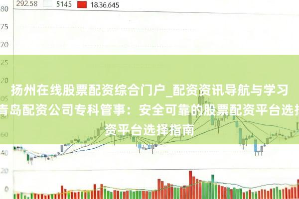 扬州在线股票配资综合门户_配资资讯导航与学习入口 青岛配资公司专科管事：安全可靠的股票配资平台选择指南